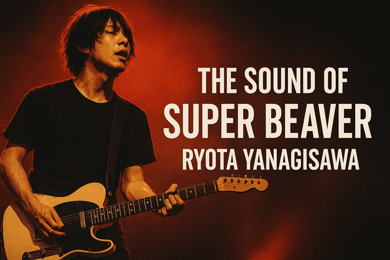 [Ryota Yanagisawa] – How to Recreate the SUPER BEAVER Sound + Guitar Gear and Tone Settings [Effects & Amps]